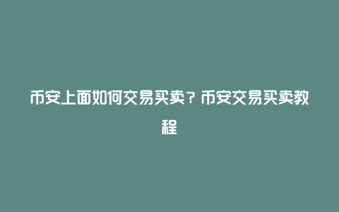 币安上面如何交易买卖？币安交易买卖教程