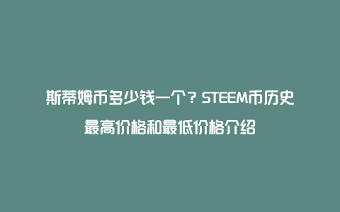 斯蒂姆币多少钱一个？STEEM币历史最高价格和最低价格介绍