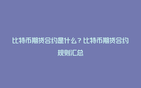 比特币期货合约是什么？比特币期货合约规则汇总