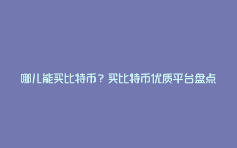 哪儿能买比特币？买比特币优质平台盘点