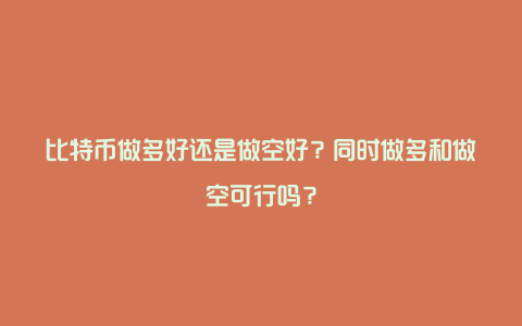 比特币做多好还是做空好？同时做多和做空可行吗？