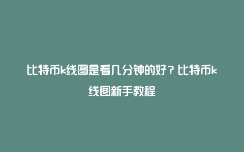 比特币k线图是看几分钟的好？比特币k线图新手教程