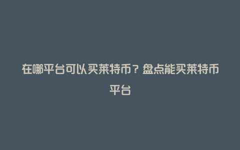 在哪平台可以买莱特币？盘点能买莱特币平台