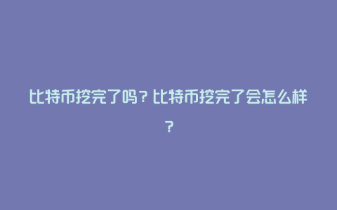 比特币挖完了吗？比特币挖完了会怎么样？