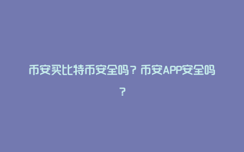 币安买比特币安全吗？币安APP安全吗？