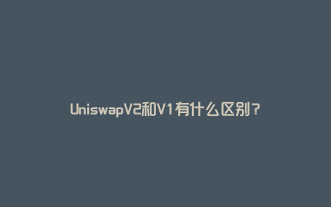 UniswapV2和V1有什么区别？