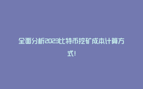 全面分析2023比特币挖矿成本计算方式！