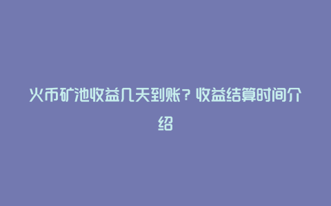 火币矿池收益几天到账？收益结算时间介绍