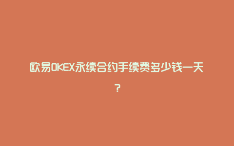 欧易OKEX永续合约手续费多少钱一天？