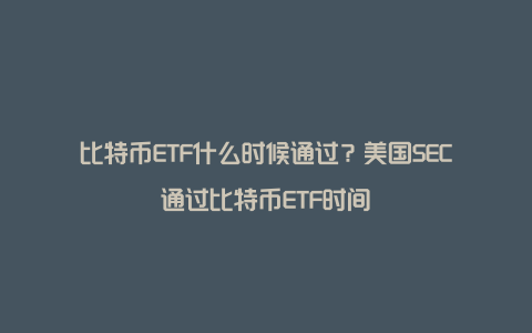 比特币ETF什么时候通过？美国SEC通过比特币ETF时间