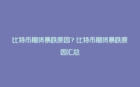 比特币期货暴跌原因？比特币期货暴跌原因汇总