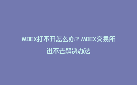 MDEX打不开怎么办？MDEX交易所进不去解决办法