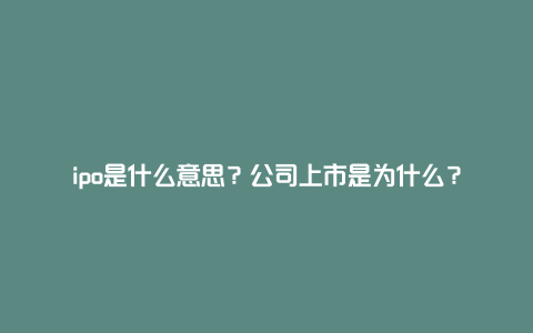 ipo是什么意思？公司上市是为什么？