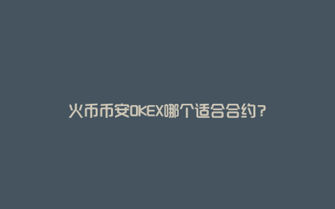 火币币安OKEX哪个适合合约？