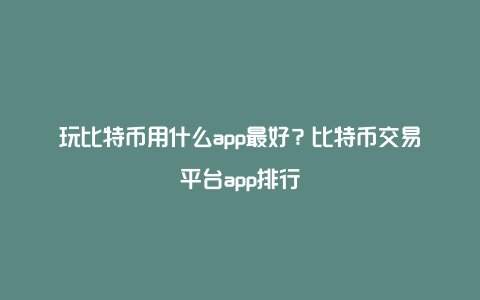 玩比特币用什么app最好？比特币交易平台app排行