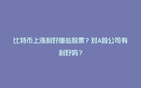 比特币上涨利好哪些股票？对A股公司有利好吗？