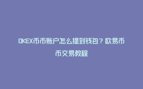 OKEX币币账户怎么提到钱包？欧易币币交易教程