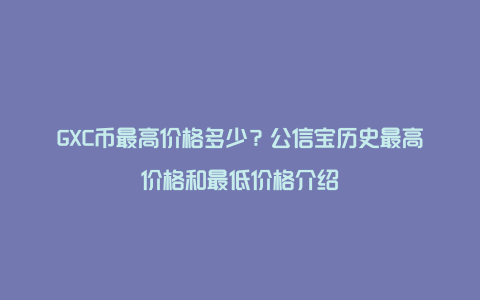 GXC币最高价格多少？公信宝历史最高价格和最低价格介绍