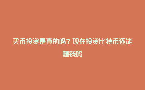 买币投资是真的吗？现在投资比特币还能赚钱吗