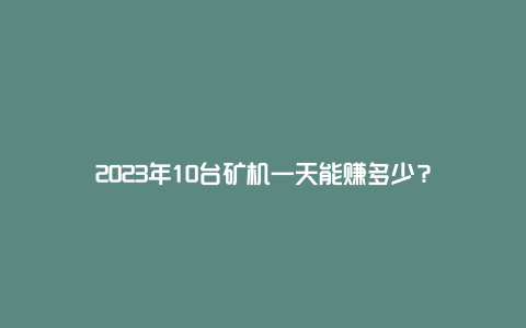 2023年10台矿机一天能赚多少？