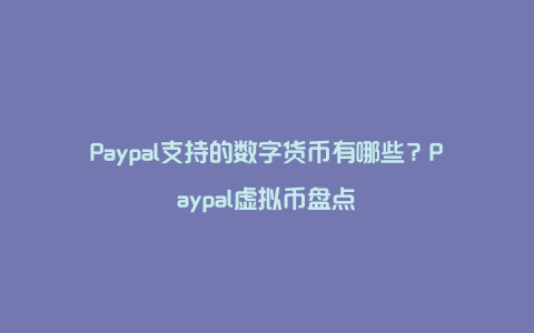 Paypal支持的数字货币有哪些？Paypal虚拟币盘点