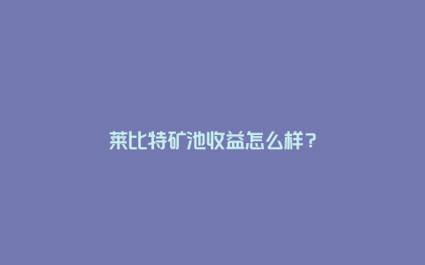 莱比特矿池收益怎么样？