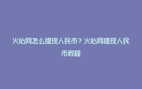 火必网怎么提现人民币？火必网提现人民币教程