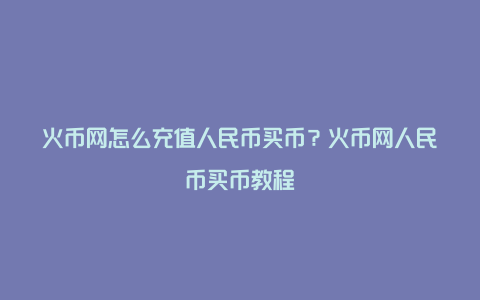 火币网怎么充值人民币买币？火币网人民币买币教程