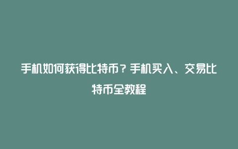 手机如何获得比特币？手机买入、交易比特币全教程