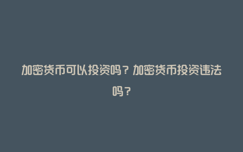 加密货币可以投资吗？加密货币投资违法吗？