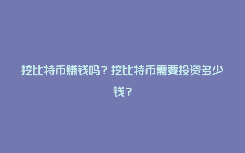 挖比特币赚钱吗？挖比特币需要投资多少钱？