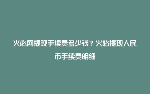 火必网提现手续费多少钱？火必提现人民币手续费明细