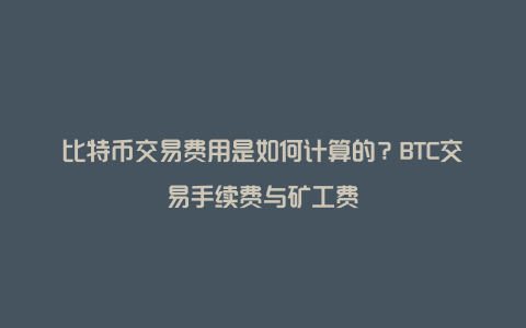 比特币交易费用是如何计算的？BTC交易手续费与矿工费