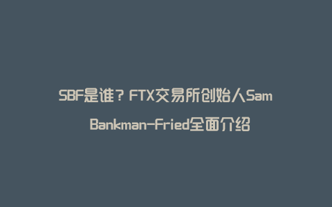 SBF是谁？FTX交易所创始人Sam Bankman-Fried全面介绍