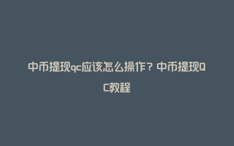 中币提现qc应该怎么操作？中币提现QC教程