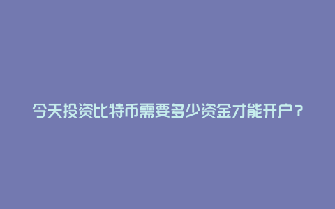 今天投资比特币需要多少资金才能开户？