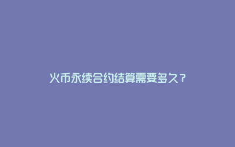 火币永续合约结算需要多久？