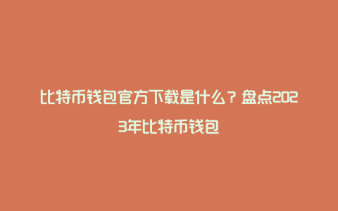 比特币钱包官方下载是什么？盘点2023年比特币钱包