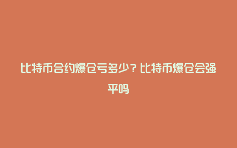 比特币合约爆仓亏多少？比特币爆仓会强平吗