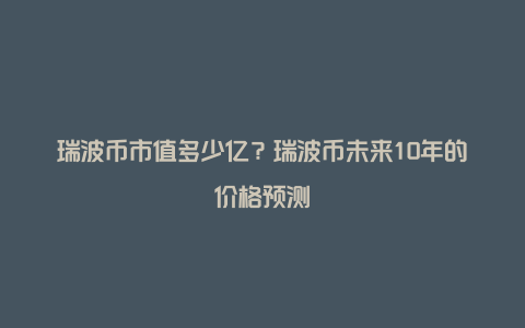 瑞波币市值多少亿？瑞波币未来10年的价格预测