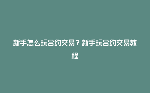 新手怎么玩合约交易？新手玩合约交易教程