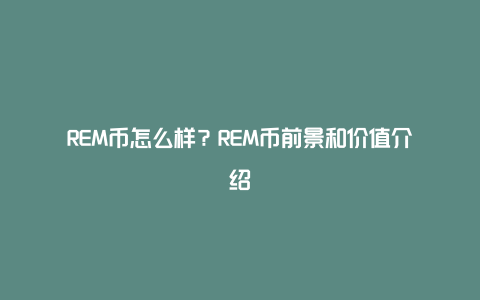 REM币怎么样？REM币前景和价值介绍