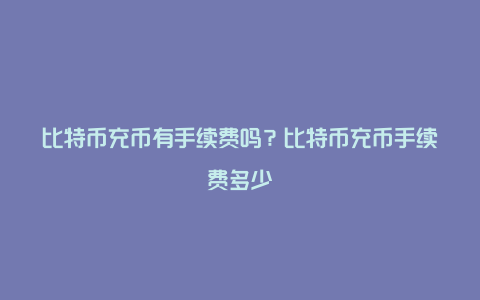 比特币充币有手续费吗？比特币充币手续费多少