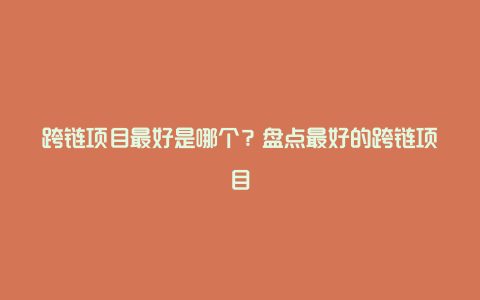 跨链项目最好是哪个？盘点最好的跨链项目