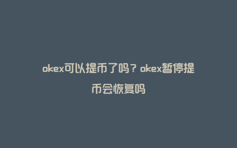 okex可以提币了吗？okex暂停提币会恢复吗