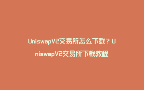 UniswapV2交易所怎么下载？UniswapV2交易所下载教程