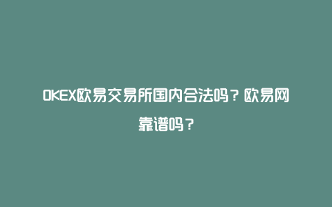 OKEX欧易交易所国内合法吗？欧易网靠谱吗？