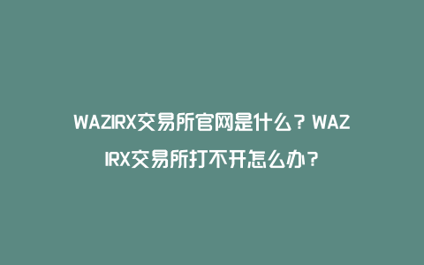 WAZIRX交易所官网是什么？WAZIRX交易所打不开怎么办？