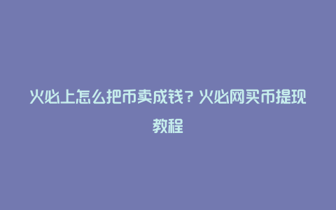 火必上怎么把币卖成钱？火必网买币提现教程