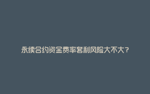 永续合约资金费率套利风险大不大？